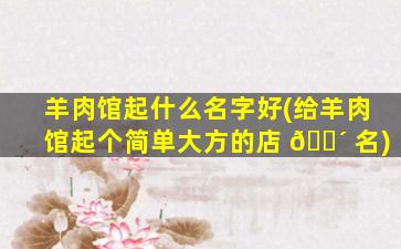 羊肉馆起什么名字好(给羊肉馆起个简单大方的店 🐴 名)